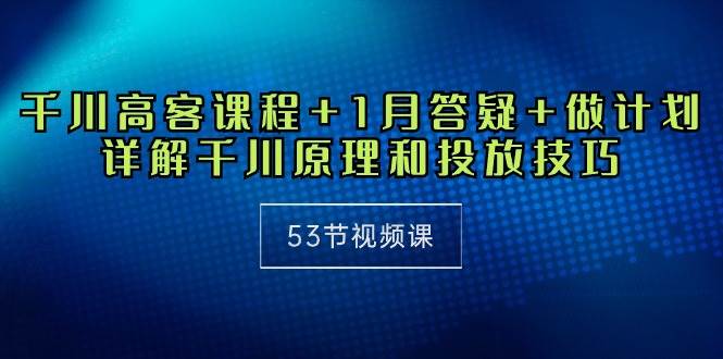（10172期）千川 高客课程+1月答疑+做计划，详解千川原理和投放技巧（53节视频课）-问小徐资源库