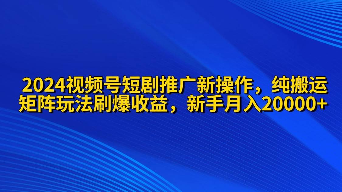 （9916期）2024视频号短剧推广新操作 纯搬运+矩阵连爆打法刷爆流量分成 小白月入20000-问小徐资源库