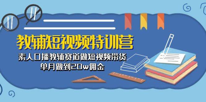 （10801期）教辅-短视频特训营： 素人口播教辅赛道做短视频带货，单月做到20w佣金-问小徐资源库