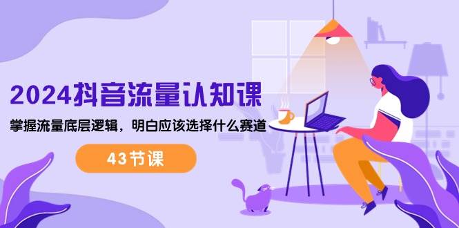 （10713期）2024抖音流量·认知课：掌握流量底层逻辑，明白应该选择什么赛道 (43节课)-问小徐资源库