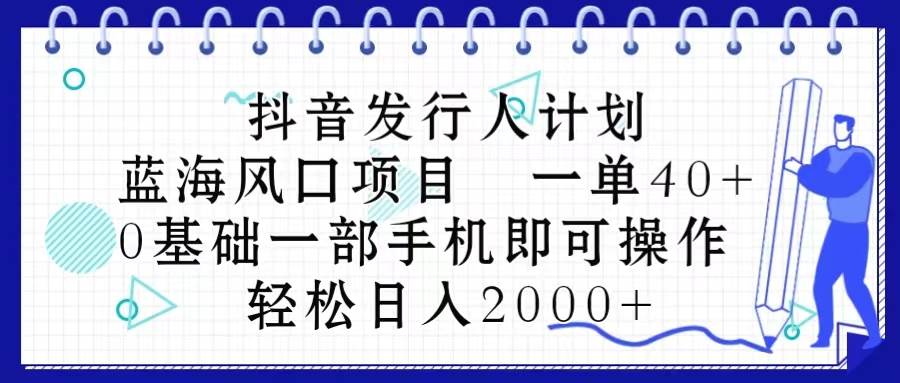 （10756期）抖音发行人计划，蓝海风口项目 一单40，0基础一部手机即可操作 日入2000＋-问小徐资源库