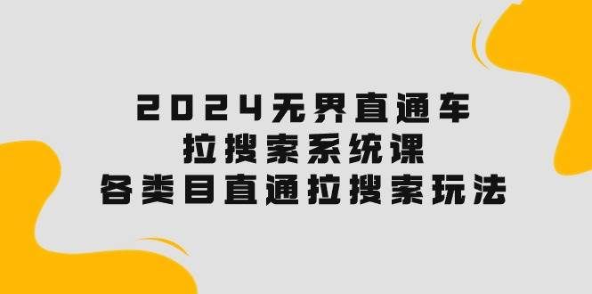（10508期）2024无界直通车·拉搜索系统课：各类目直通车 拉搜索玩法！-问小徐资源库