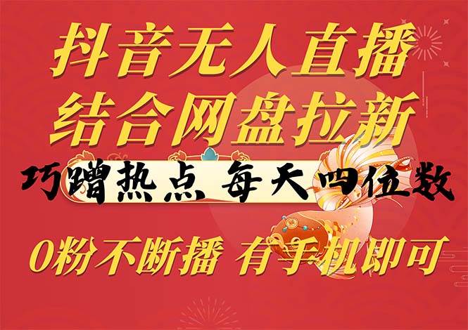 （10487期）抖音无人直播，结合网盘拉新，巧蹭热点，每天四位数，0粉不断播，有手…-问小徐资源库