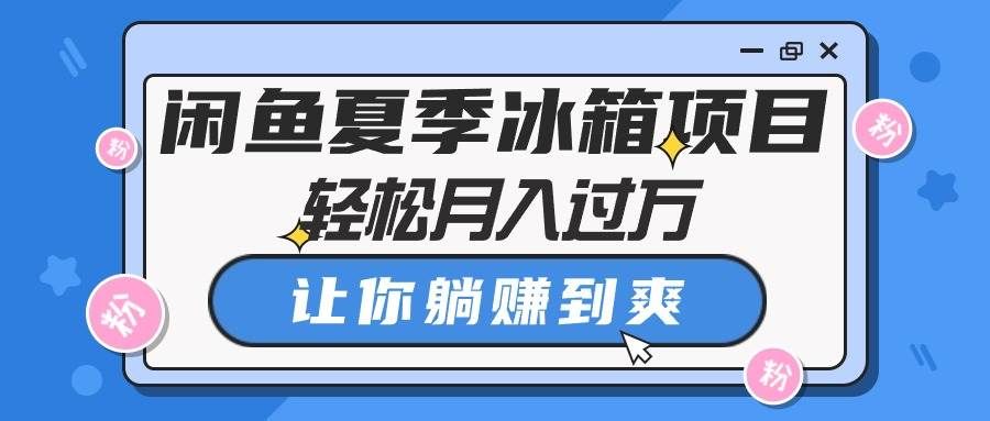 （10673期）闲鱼夏季冰箱项目，轻松月入过万，让你躺赚到爽-问小徐资源库