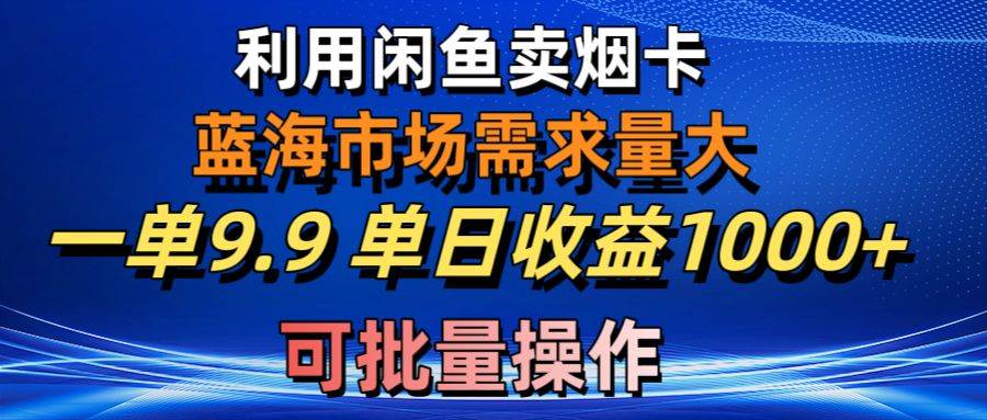 （10579期）利用咸鱼卖烟卡，蓝海市场需求量大，一单9.9单日收益1000+，可批量操作-问小徐资源库