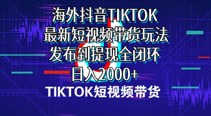 （10320期）海外短视频带货，最新短视频带货玩法发布到提现全闭环，日入2000+-问小徐资源库