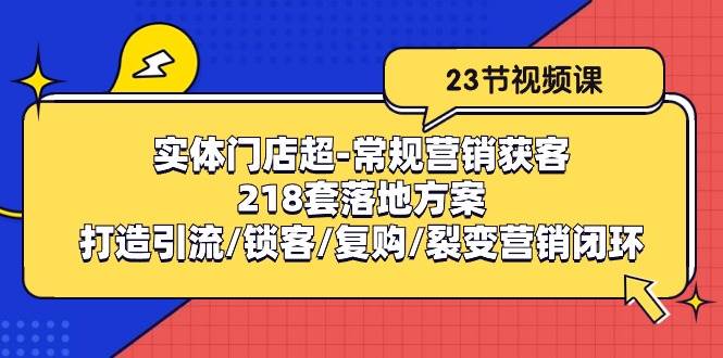 （10407期）实体门店超-常规营销获客：218套落地方案/打造引流/锁客/复购/裂变营销-问小徐资源库