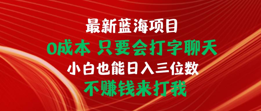 （10424期）最新蓝海项目 0成本 只要会打字聊天 小白也能日入三位数 不赚钱来打我-问小徐资源库