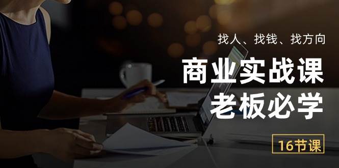 （10710期）商业实战课【老板必学】：找人、找钱、找方向（16节课）-问小徐资源库