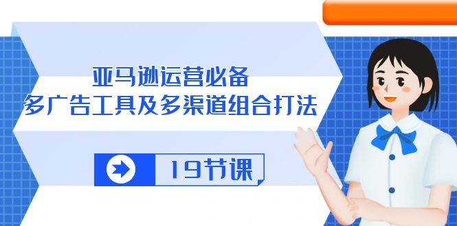 （10552期）亚马逊 运营必备，多广告 工具及多渠道组合打法（19节课）-问小徐资源库