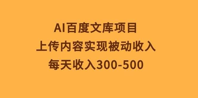 （10419期）AI百度文库项目，上传内容实现被动收入，每天收入300-500-问小徐资源库