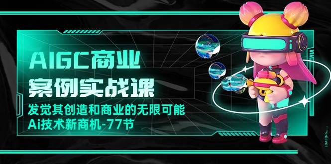 （10467期）AIGC-商业案例实战课，发觉其创造和商业的无限可能，Ai技术新商机-77节-问小徐资源库