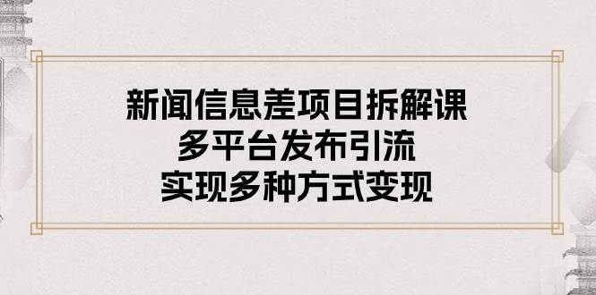（10805期）新闻信息差项目拆解课：多平台发布引流，实现多种方式变现-问小徐资源库