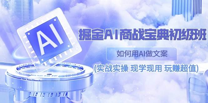（10813期）掘金AI 商战 宝典 初级班：如何用AI做文案(实战实操 现学现用 玩赚超值)-问小徐资源库