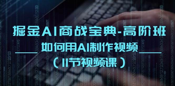 （10812期）掘金AI 商战宝典-高阶班：如何用AI制作视频（11节视频课）-问小徐资源库