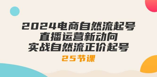 （10609期）2024电商自然流起号，直播运营新动向 实战自然流正价起号-25节课-问小徐资源库