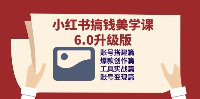 （10412期）小红书搞钱美学课-6.0升级版，账号搭建/爆款创作/工具实战/账号变现篇-问小徐资源库