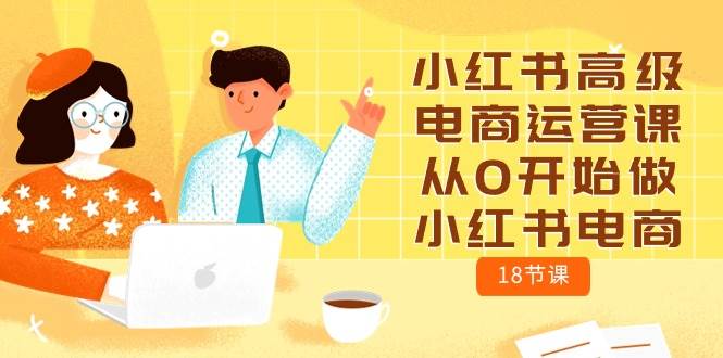 （10317期）小红书高级电商运营课，从0开始做小红书电商（18节课）-问小徐资源库