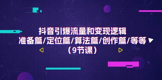 （11257期）抖音引爆流量和变现逻辑，准备篇/定位篇/算法篇/创作篇/等等（9节课）-问小徐资源库