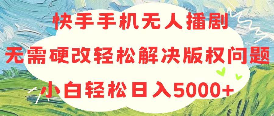 （10979期）快手手机无人播剧，无需硬改，轻松解决版权问题，小白轻松日入5000+-问小徐资源库