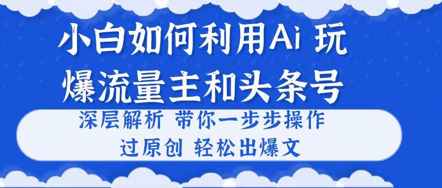 （10882期）小白如何利用Ai，完爆流量主和头条号 深层解析，一步步操作，过原创出爆文-问小徐资源库