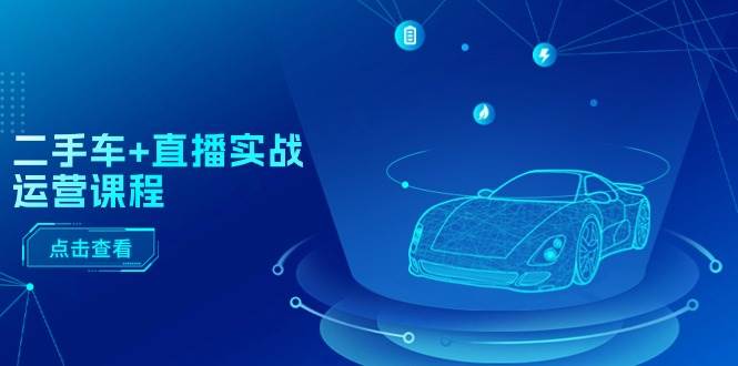 （11166期）二手车+直播实战运营课程：直播推荐/短视频推荐/千川投放/直播全流程-问小徐资源库