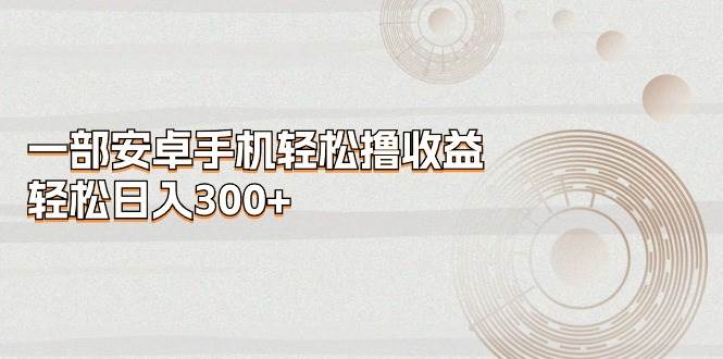 （11020期）一部安卓手机轻松撸收益，轻松日入300+-问小徐资源库