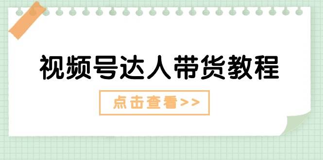 （11162期）视频号达人带货教程：达人剧情打法（长期）+达人带货广告（短期）-问小徐资源库