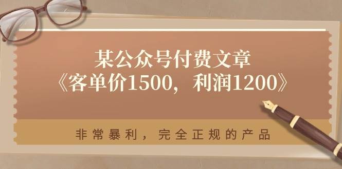 （11215期）某公众号付费文章《客单价1500，利润1200》非常暴利，完全正规的产品-问小徐资源库