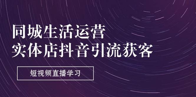 （11165期）同城生活运营-实体店抖音引流获客：短视频直播学习（9节课）-问小徐资源库