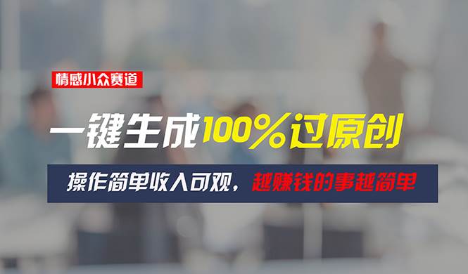 （11240期）情感小众赛道，一键生成100%过原创，操作简单收入可观，越赚钱的事越简单-问小徐资源库