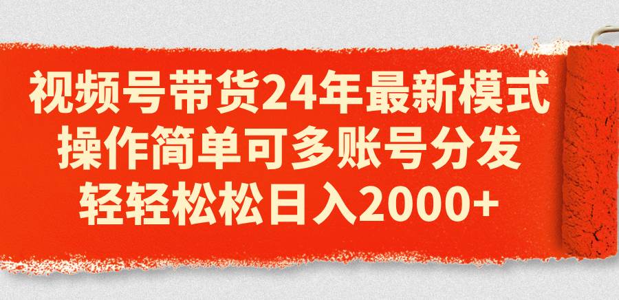 （11281期）视频号带货24年最新模式，操作简单可多账号分发，轻轻松松日入2000+-问小徐资源库
