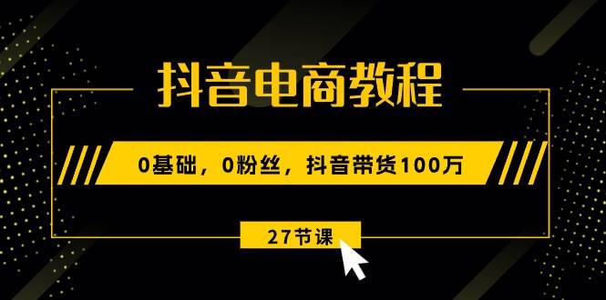 （10949期）抖音电商教程：0基础，0粉丝，抖音带货100万（27节视频课）-问小徐资源库