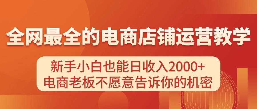 （11266期）电商店铺运营教学，新手小白也能日收入2000+，电商老板不愿意告诉你的机密-问小徐资源库