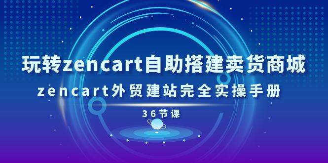 （11181期）玩转zencart自助搭建卖货商城，zencart外贸建站完全实操手册-36节课-问小徐资源库