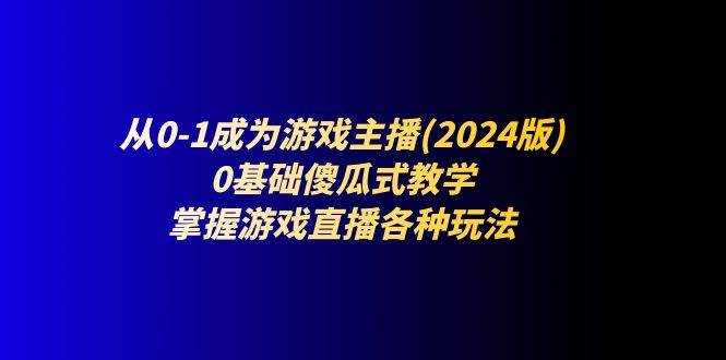 （11318期）从0-1成为游戏主播(2024版)：0基础傻瓜式教学，掌握游戏直播各种玩法-问小徐资源库