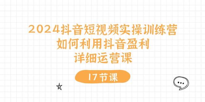 （10948期）2024抖音短视频实操训练营：如何利用抖音盈利，详细运营课（17节视频课）-问小徐资源库