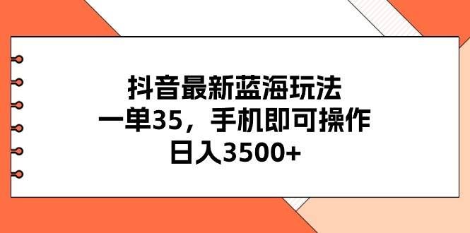 （11025期）抖音最新蓝海玩法，一单35，手机即可操作，日入3500+，不了解一下真是…-问小徐资源库