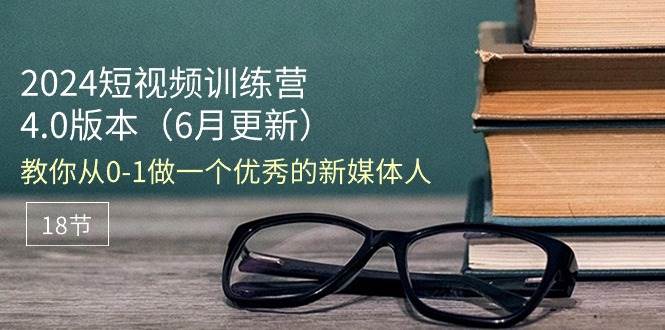 （11006期）2024短视频训练营-6月4.0版本：教你从0-1做一个优秀的新媒体人（18节）-问小徐资源库