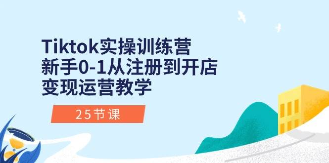 （10840期）Tiktok实操训练营：新手0-1从注册到开店变现运营教学（25节课）-问小徐资源库