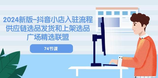 （10905期）2024新版-抖音小店入驻流程：供应链选品发货和上架选品广场精选联盟-74节-问小徐资源库