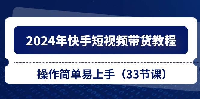 （10834期）2024年快手短视频带货教程，操作简单易上手（33节课）-问小徐资源库
