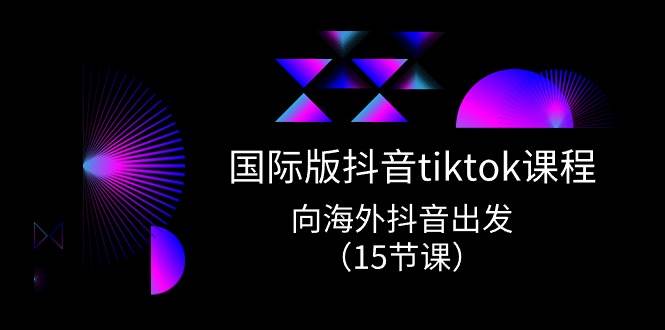 （10891期）国际版 抖音tiktok实战课程，向海外抖音出发（15节课）-问小徐资源库