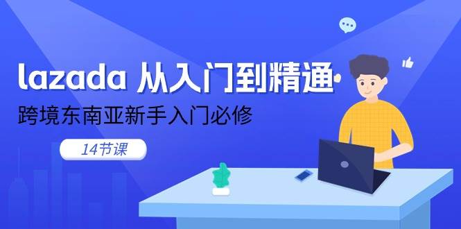 （11024期）lazada 从入门到精通，跨境东南亚新手入门必修（14节课）-问小徐资源库