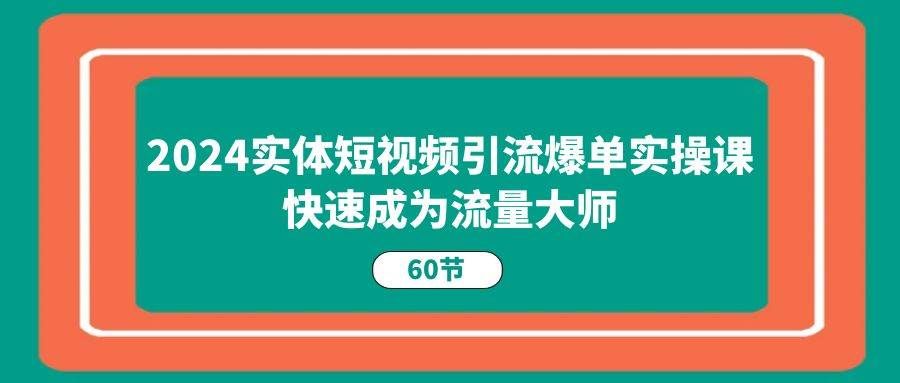 （11223期）2024实体短视频引流爆单实操课，快速成为流量大师（60节）-问小徐资源库
