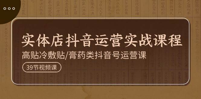 （11143期）实体店抖音运营实操课程，高贴冷敷贴/膏药类抖音号运营课（39节）-问小徐资源库