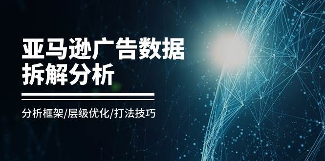 （11004期）亚马逊-广告数据拆解分析，分析框架/层级优化/打法技巧（8节课）-问小徐资源库
