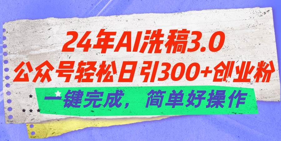 （11289期）24年Ai洗稿3.0，公众号轻松日引300+创业粉，一键完成，简单好操作-问小徐资源库