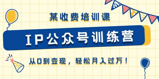 （10965期）某收费培训课《IP公众号训练营》从0到变现，轻松月入过万！-问小徐资源库