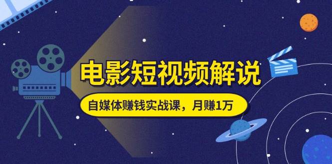 （11371期）电影短视频解说，自媒体赚钱实战课，教你做电影解说短视频，月赚1万-问小徐资源库